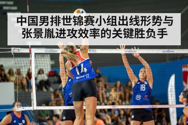 中国男排世锦赛小组出线形势与张景胤进攻效率的关键胜负手