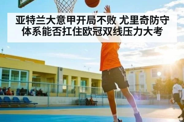 亚特兰大意甲开局不败 尤里奇防守体系能否扛住欧冠双线压力大考