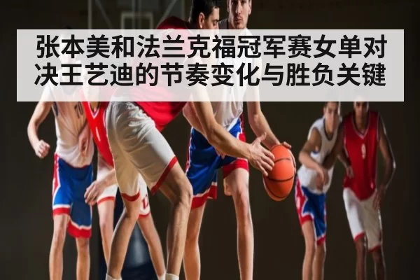 张本美和法兰克福冠军赛女单对决王艺迪的节奏变化与胜负关键