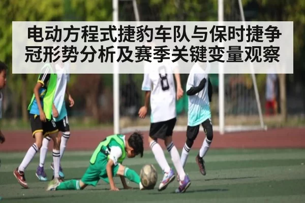 电动方程式捷豹车队与保时捷争冠形势分析及赛季关键变量观察